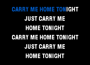 CARRY ME HOME TONIGHT
JUST CARRY ME
HOME TONIGHT

CARRY ME HOME TONIGHT
JUST CARRY ME
HOME TONIGHT