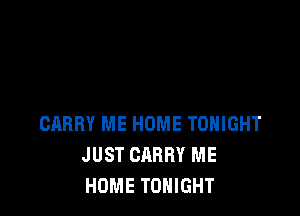 CARRY ME HOME TONIGHT
JUST CARRY ME
HOME TONIGHT