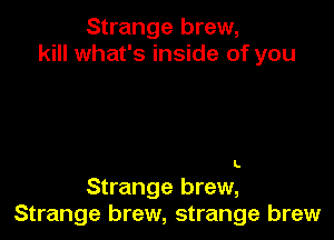 Strange brew,
kill what's inside of you

L

Strange brew,
Strange brew, strange brew