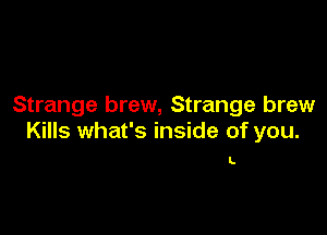Strange brew, Strange brew

Kills what's inside of you.

L