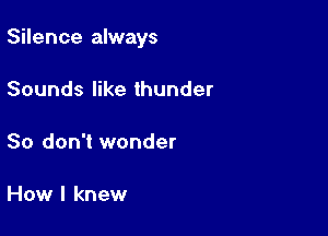 Silence always

Sounds like thunder

So don't wonder

How I knew