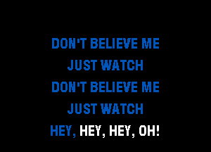 DON'T BELIEVE ME
JUST WATCH

DON'T BELIEVE ME
JUST WATCH
HEY, HEY, HEY, 0H!