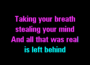 Taking your breath
stealing your mind

And all that was real
is left behind