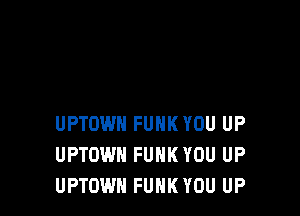 UPTOWN FUNK YOU UP
UPTOWH FUNK YOU UP
UPTOWH FUNK YOU UP