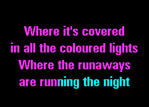 Where it's covered
in all the coloured lights
Where the runaways
are running the night