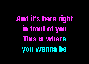 And it's here right
in front of you

This is where
you wanna be