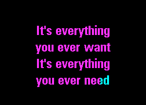 It's everything
you ever want

It's everything
you ever need