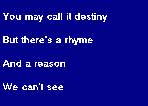 You may call it destiny

But there's a rhyme
And a reason

We can't see