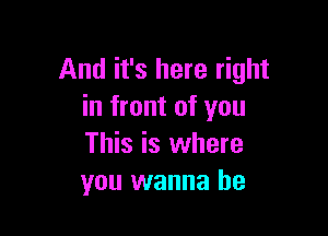 And it's here right
in front of you

This is where
you wanna be