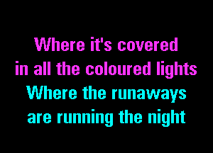 Where it's covered
in all the coloured lights
Where the runaways
are running the night