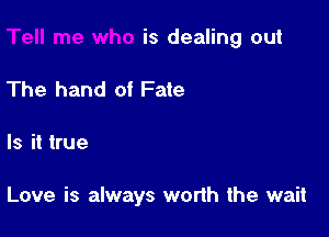is dealing out
The hand of Fate

Is it true

Love is always worth the wait