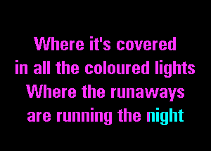 Where it's covered
in all the coloured lights
Where the runaways
are running the night