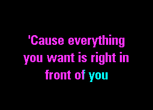 'Cause everything

you want is right in
front of you