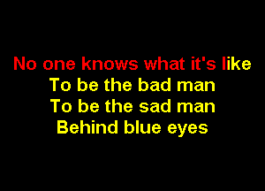 No one knows what it's like
To be the bad man

To be the sad man
Behind blue eyes