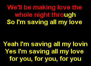 We'll be making love the
whole night through
So I'm saving all my love

Yeah I'm saving all my lovin
Yes I'm saving all my love
for you, for you, for you