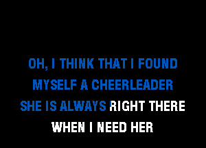 OH, I THINK THATI FOUND
MYSELF A CHEERLEADER
SHE IS ALWAYS RIGHT THERE
WHEN I NEED HER
