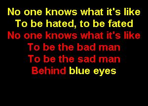 No one knows what it's like
To be hated, to be fated
No one knows what it's like
To be the bad man
To be the sad man
Behind blue eyes