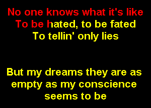 No one knows what it's like
To be hated, to be fated
To tellin' only lies

But my dreams they are as
empty as my conscience
seems to be