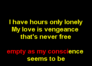 I have hours only lonely
My love is vengeance

that's never free

empty as my conscience
seems to be