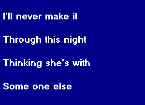 I'll never make it

Through this night

Thinking she's with

Some one else