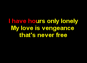 I have hours only lonely
My love is vengeance

that's never free