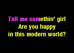 Tell me somethin' girl

Are you happy
in this modern world?