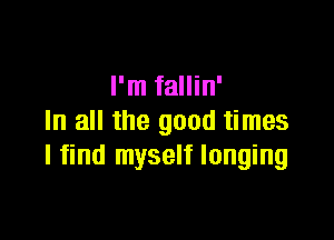 I'm fallin'

In all the good times
I find myself longing