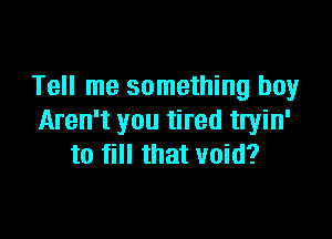 Tell me something boy

Aren't you tired tryin'
to fill that void?