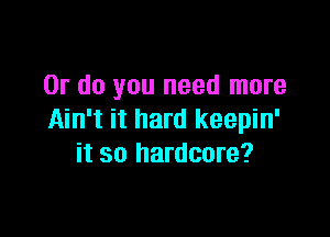 Or do you need more

Ain't it hard keepin'
it so hardcore?