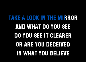 TAKE A LOOK IN THE MIRROR
AND WHAT DO YOU SEE
DO YOU SEE IT CLEARER
0R ARE YOU DECEIVED

IH WHAT YOU BELIEVE