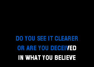 DO YOU SEE IT CLEARER
OR ARE YOU DECEIVED

IH WHAT YOU BELIEVE l