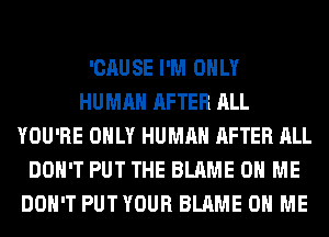 'CAUSE I'M ONLY
HUMAN AFTER ALL
YOU'RE ONLY HUMAN AFTER ALL
DON'T PUT THE BLAME ON ME
DON'T PUTYOUR BLAME ON ME