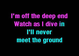 I'm off the deep end
Watch as I dive in

I'll never
meet the ground