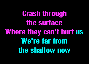 Crash through
the surface
Where they can't hurt us
We're far from
the shallow now