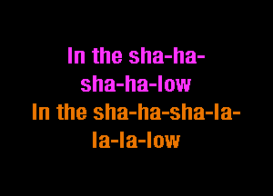 In the sha-ha-
sha-ha-Iow

In the sha-ha-sha-la-
Ia-Ia-Iow