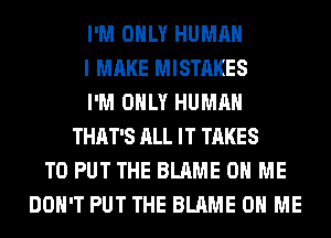 I'M ONLY HUMAN
I MAKE MISTAKES
I'M ONLY HUMAN
THAT'S ALL IT TAKES
TO PUT THE BLAME ON ME
DON'T PUT THE BLAME ON ME