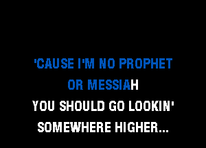 'GAUSE I'M N0 PROPHET
DR MESSIAH
YOU SHOULD GO LOOKIH'

SOMEWHERE HIGHER... l