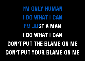 I'M ONLY HUMAN

I DO WHATI CAN

I'M JUST A MAN

I DO WHATI CAN
DON'T PUT THE BLAME ON ME
DON'T PUTYOUR BLAME ON ME