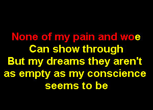 None of my pain and woe
Can show through
But my dreams they aren't
as empty as my conscience
seems to be