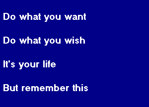 Do what you want

Do what you wish

'3 your life

But remember this