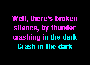 Well, there's broken

silence, by thunder

crashing in the dark
Crash in the dark