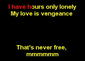 l have hours only lonely
My love is vengeance

That's never free,
mmmmmm