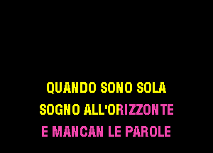 QUANDO SOHO SOLH
SOGHO ALL'ORIZZOHTE
E MAHCAH LE PAROLE