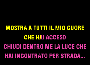 MOSTRA A TUTTI IL MIO CUORE
CHE HAI ACCESO

CHIUDI DEHTRO ME LA LUCE CHE

HAI IHCOHTRATO PER STRADA...