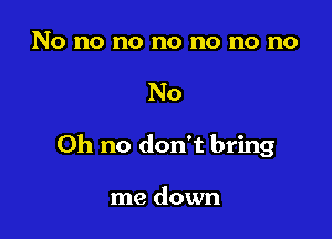 No no no no no no no

No

Oh no don't bring

me down