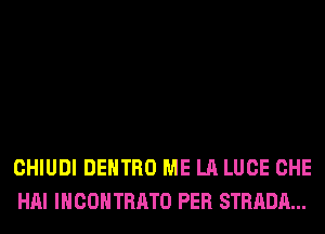 CHIUDI DEHTRO ME LA LUCE CHE
HAI IHCOHTRATO PER STRADA...