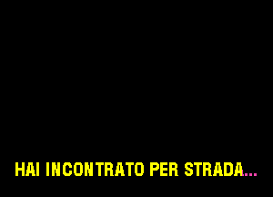 HAI INCONTRATO PER STRADA...