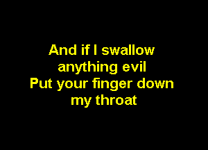 And if! swallow
anything evil

Put your finger down
my throat
