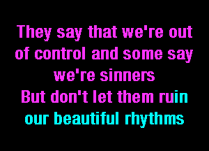 They say that we're out
of control and some say
we're sinners
But don't let them ruin
our beautiful rhythms