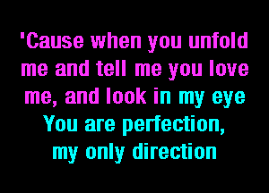 'Cause when you unfold

me and tell me you love

me, and look in my eye
You are perfection,
my only direction